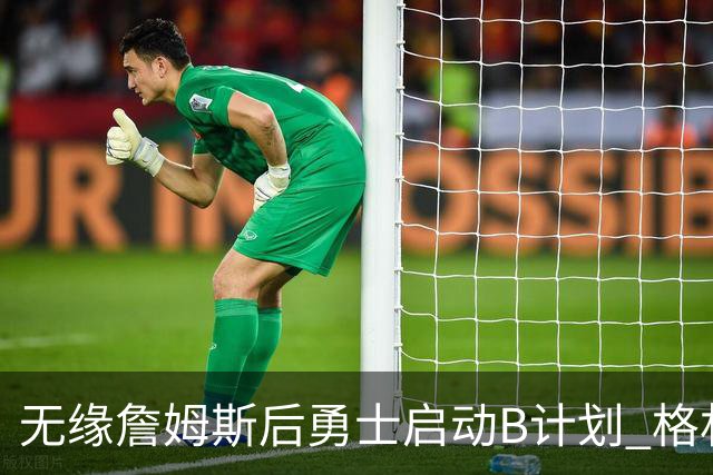 无缘詹姆斯后勇士启动B计划 格林或签一年2700万重回球队