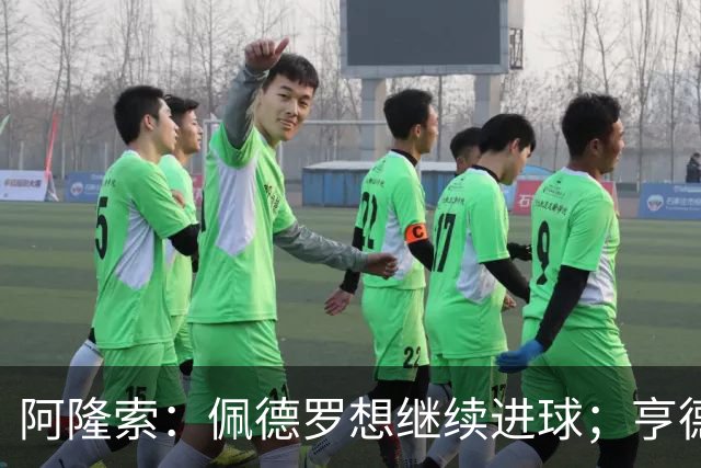 阿隆索：佩德罗想继续进球；亨德森和维尔贝克？有传闻很正常