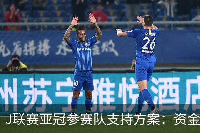 J联赛亚冠参赛队支持方案：资金补助提升11倍，协助调整赛程